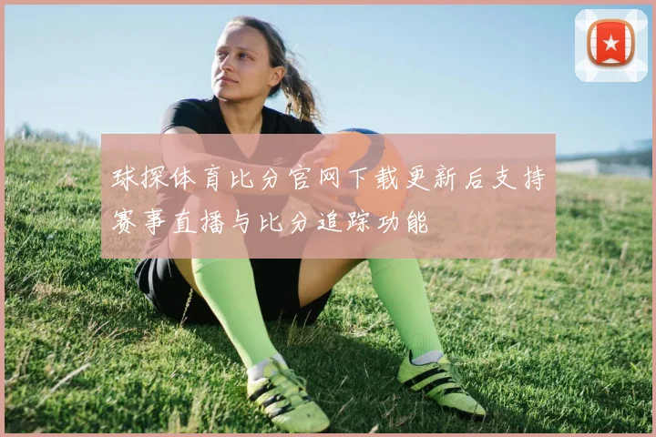 球探体育比分官网下载更新后支持赛事直播与比分追踪功能
