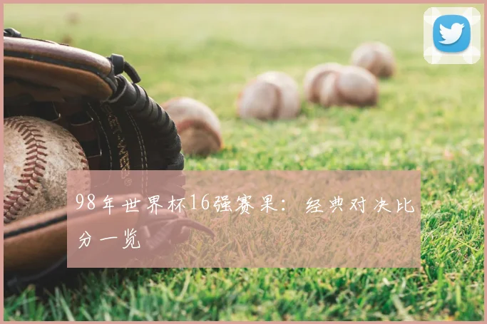 98年世界杯16强赛果:经典对决比分一览