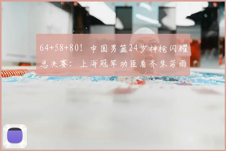 64+58+80!中国男篮24岁神枪闪耀总决赛:上海冠军功臣看齐朱芳雨?