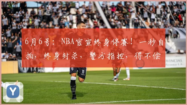 6月6号:NBA官宣终身停赛!一秒自拍,终身封杀,警方指控,得不偿失,文班亚马也救不了他_比赛_总决赛_1