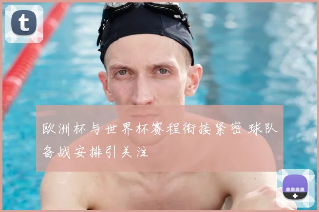 欧洲杯与世界杯赛程衔接紧密 球队备战安排引关注