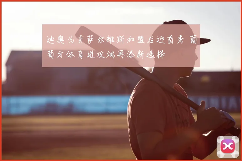 迪奥戈贡萨尔维斯加盟后迎首秀 葡萄牙体育进攻端再添新选择