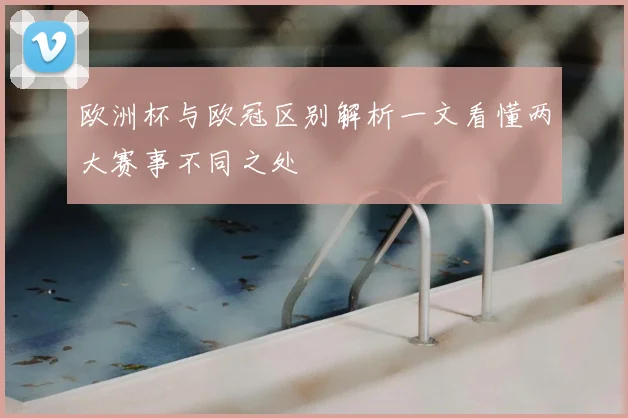 欧洲杯与欧冠区别解析一文看懂两大赛事不同之处