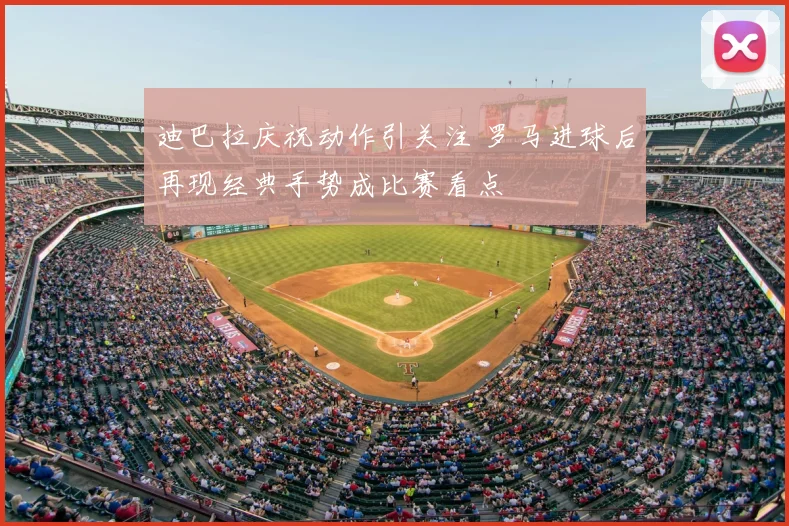 迪巴拉庆祝动作引关注 罗马进球后再现经典手势成比赛看点