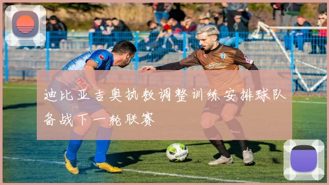 迪比亚吉奥执教调整训练安排球队备战下一轮联赛