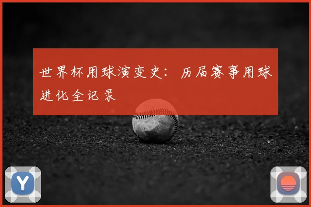 世界杯用球演变史:历届赛事用球进化全记录