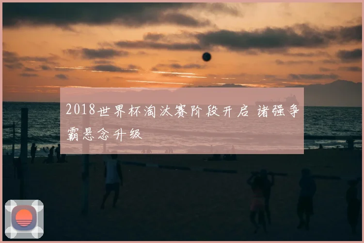 2018世界杯淘汰赛阶段开启 诸强争霸悬念升级