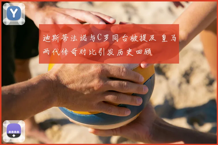 迪斯蒂法诺与C罗同台被提及 皇马两代传奇对比引发历史回顾