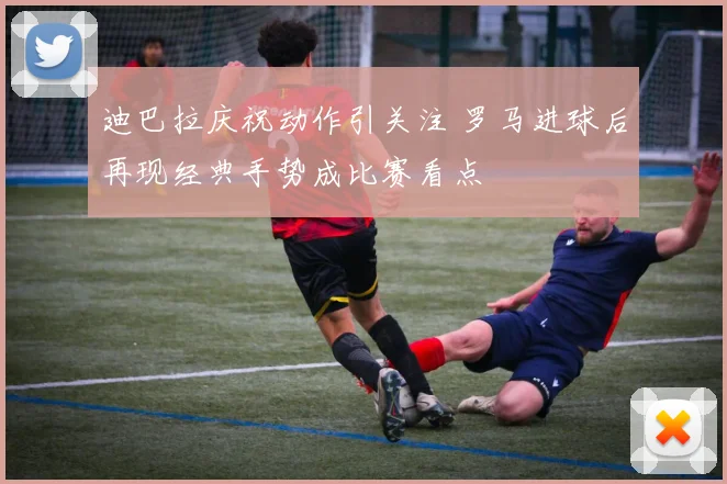 迪巴拉庆祝动作引关注 罗马进球后再现经典手势成比赛看点