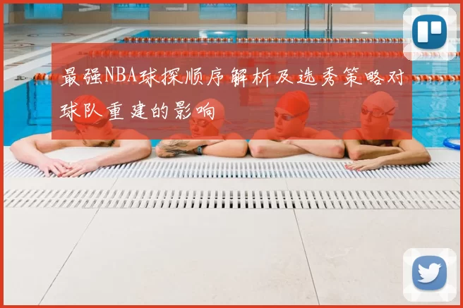 最强NBA球探顺序解析及选秀策略对球队重建的影响