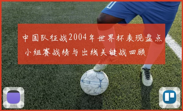 中国队征战2004年世界杯表现盘点 小组赛战绩与出线关键战回顾