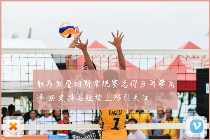 勒布朗詹姆斯常规赛总得分再攀高峰 历史排名继续上移引关注