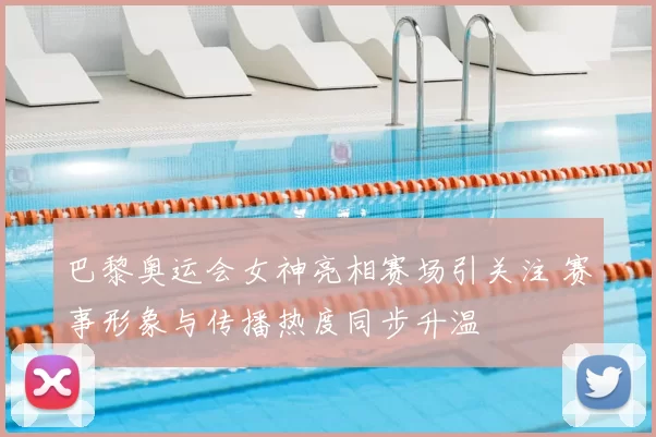 巴黎奥运会女神亮相赛场引关注 赛事形象与传播热度同步升温