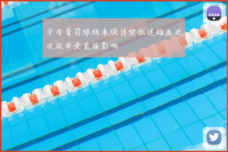 字母哥罚球线表现持续低迷雄鹿进攻效率受直接影响