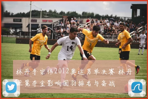 林丹李宗伟2012奥运男单决赛 林丹卫冕夺金影响国羽排名与备战