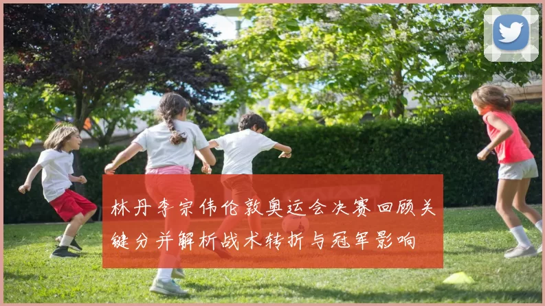 林丹李宗伟伦敦奥运会决赛回顾关键分并解析战术转折与冠军影响