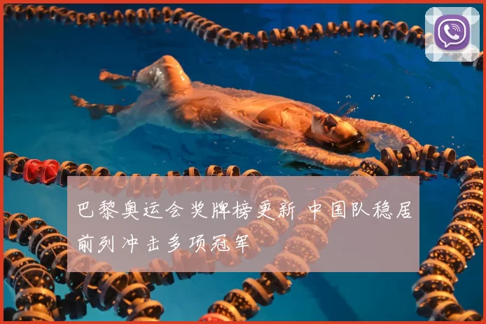 巴黎奥运会奖牌榜更新 中国队稳居前列冲击多项冠军