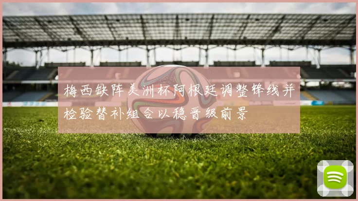 梅西缺阵美洲杯阿根廷调整锋线并检验替补组合以稳晋级前景