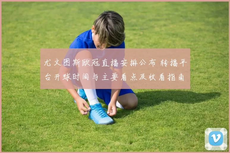 尤文图斯欧冠直播安排公布 转播平台开球时间与主要看点及收看指南