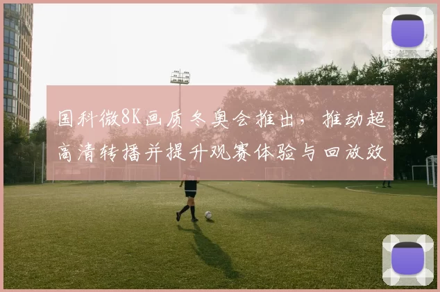 国科微8K画质冬奥会推出，推动超高清转播并提升观赛体验与回放效果