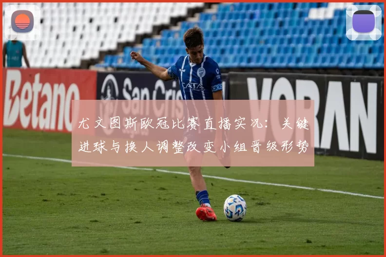 尤文图斯欧冠比赛直播实况:关键进球与换人调整改变小组晋级形势