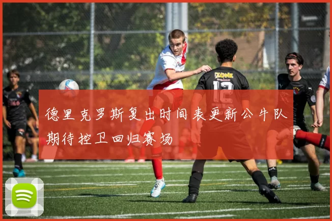 德里克罗斯复出时间表更新公牛队期待控卫回归赛场