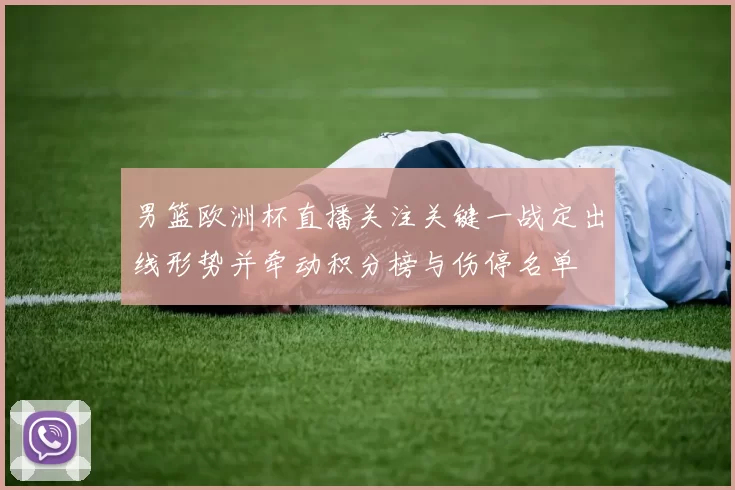 男篮欧洲杯直播关注关键一战定出线形势并牵动积分榜与伤停名单