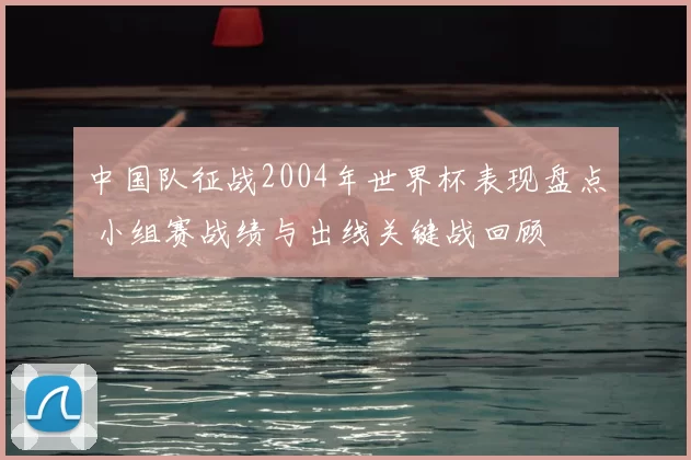 中国队征战2004年世界杯表现盘点 小组赛战绩与出线关键战回顾
