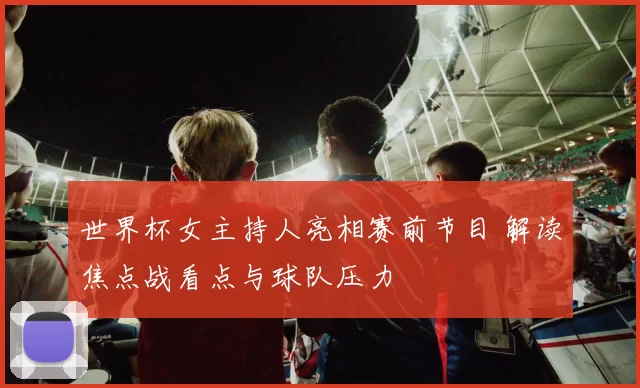 世界杯女主持人亮相赛前节目 解读焦点战看点与球队压力