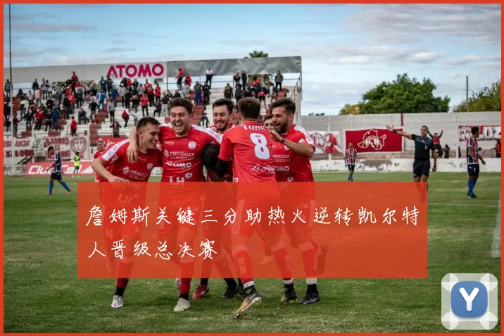 詹姆斯关键三分助热火逆转凯尔特人晋级总决赛