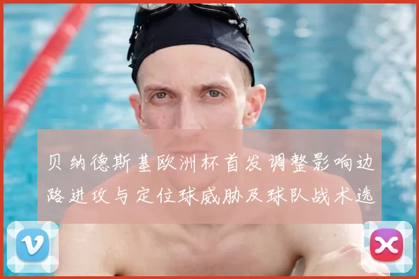 贝纳德斯基欧洲杯首发调整影响边路进攻与定位球威胁及球队战术选择