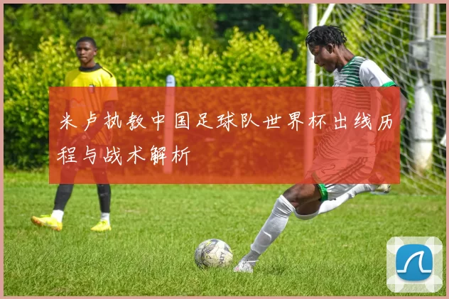 米卢执教中国足球队世界杯出线历程与战术解析