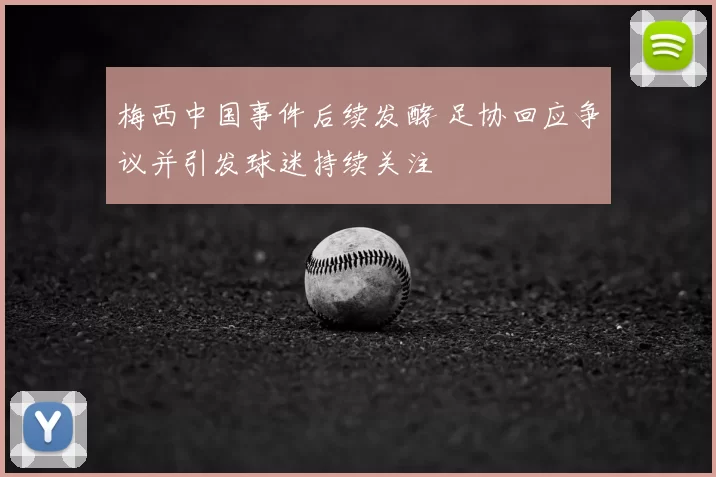 梅西中国事件后续发酵 足协回应争议并引发球迷持续关注