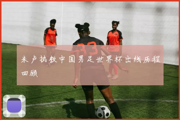 米卢执教中国男足世界杯出线历程回顾