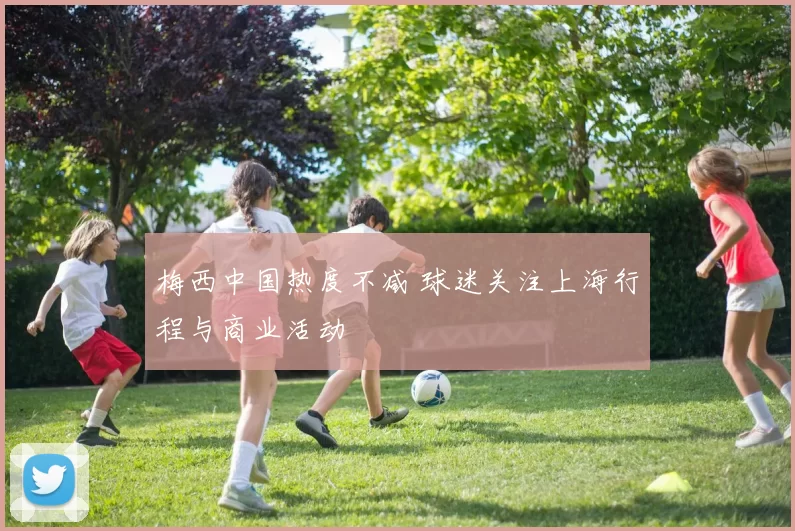 梅西中国热度不减 球迷关注上海行程与商业活动