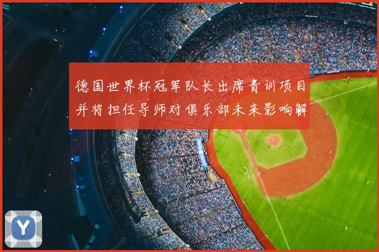 德国世界杯冠军队长出席青训项目并将担任导师对俱乐部未来影响解读