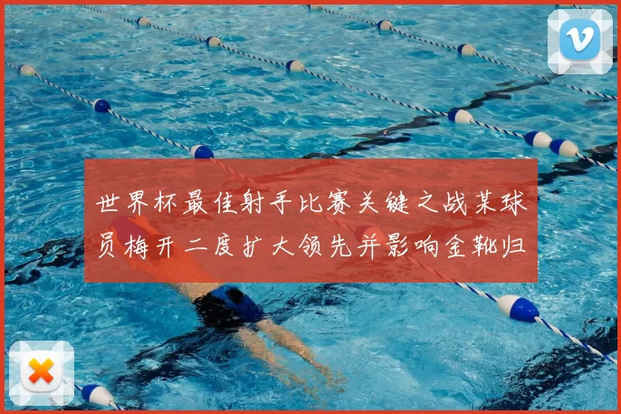 世界杯最佳射手比赛关键之战某球员梅开二度扩大领先并影响金靴归属