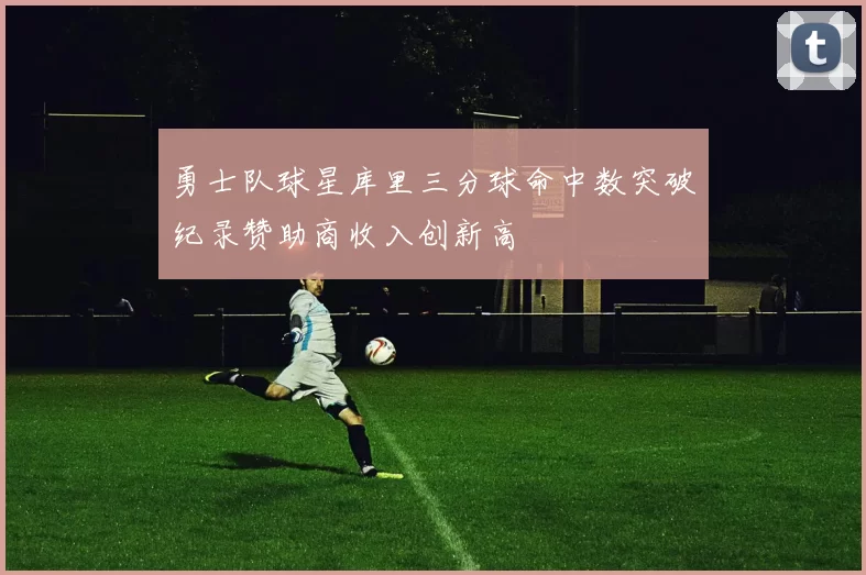 勇士队球星库里三分球命中数突破纪录赞助商收入创新高