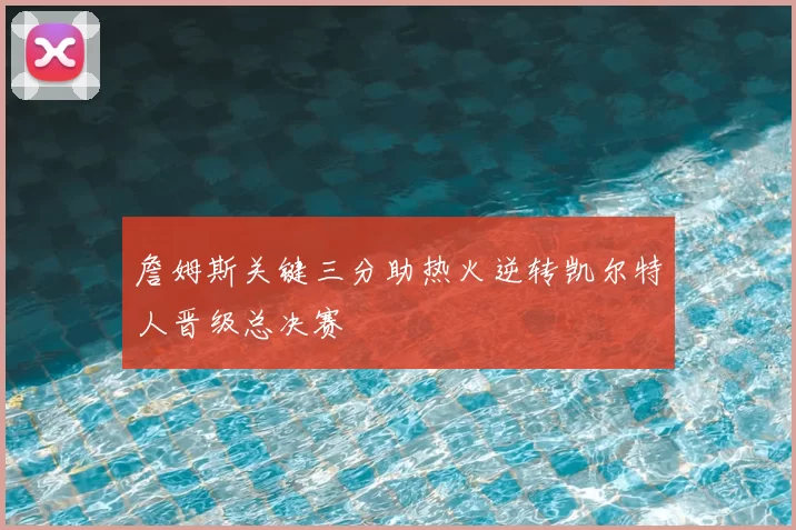 詹姆斯关键三分助热火逆转凯尔特人晋级总决赛