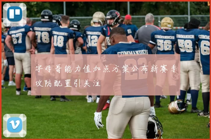 字母哥能力值加点方案公布新赛季攻防配置引关注