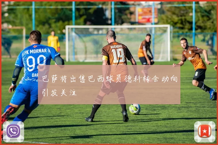 巴萨将出售巴西球员德科转会动向引发关注