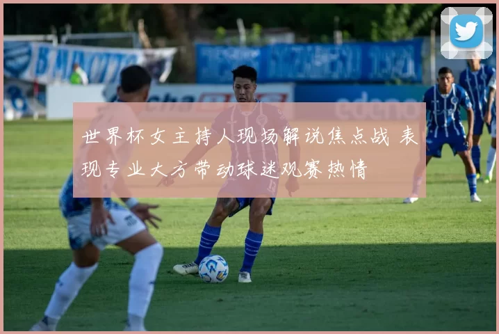 世界杯女主持人现场解说焦点战 表现专业大方带动球迷观赛热情