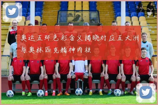 奥运五环色彩含义揭晓对应五大洲与奥林匹克精神内核