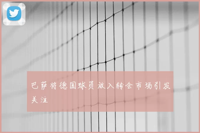 巴萨将德国球员放入转会市场引发关注