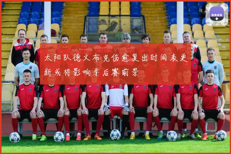 太阳队德文布克伤愈复出时间表更新或将影响季后赛前景