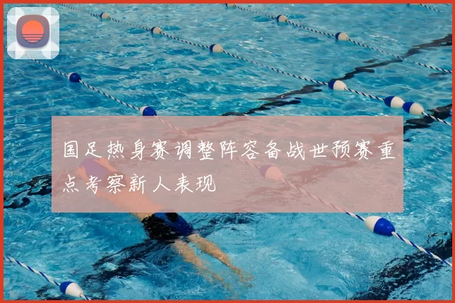 国足热身赛调整阵容备战世预赛重点考察新人表现