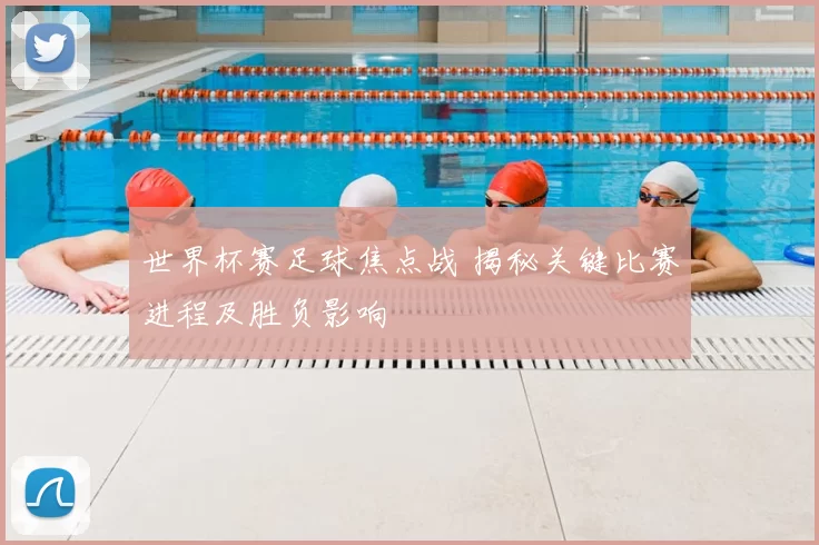 世界杯赛足球焦点战 揭秘关键比赛进程及胜负影响