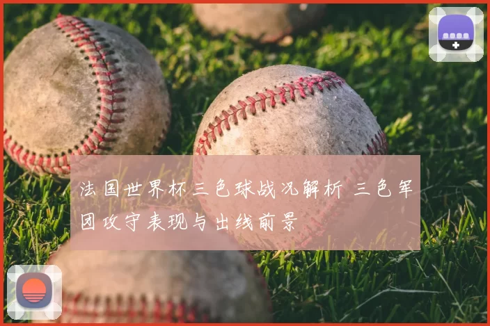 法国世界杯三色球战况解析 三色军团攻守表现与出线前景