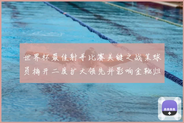 世界杯最佳射手比赛关键之战某球员梅开二度扩大领先并影响金靴归属