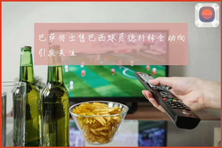 巴萨将出售巴西球员德科转会动向引发关注